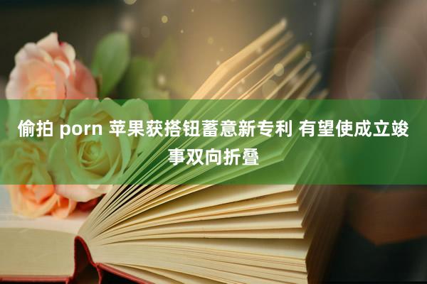 偷拍 porn 苹果获搭钮蓄意新专利 有望使成立竣事双向折叠