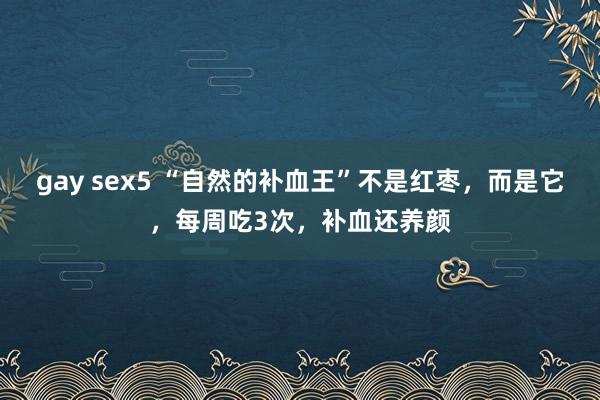 gay sex5 “自然的补血王”不是红枣，而是它，每周吃3次，补血还养颜