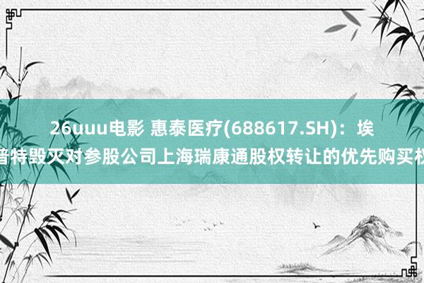 26uuu电影 惠泰医疗(688617.SH)：埃普特毁灭对参股公司上海瑞康通股权转让的优先购买权