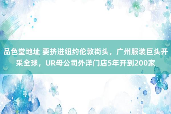 品色堂地址 要挤进纽约伦敦街头，广州服装巨头开采全球，UR母公司外洋门店5年开到200家