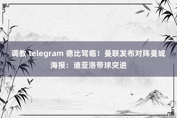 调教 telegram 德比驾临！曼联发布对阵曼城海报：迪亚洛带球突进