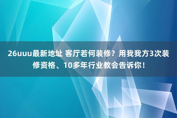 26uuu最新地址 客厅若何装修？用我我方3次装修资格、10多年行业教会告诉你！