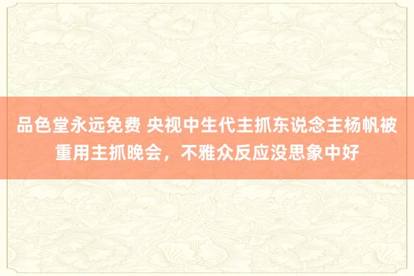 品色堂永远免费 央视中生代主抓东说念主杨帆被重用主抓晚会，不雅众反应没思象中好