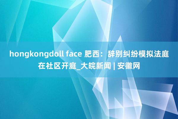 hongkongdoll face 肥西：辞别纠纷模拟法庭在社区开庭_大皖新闻 | 安徽网