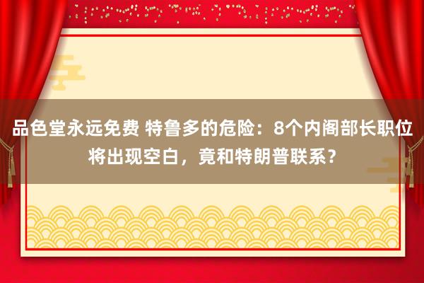 品色堂永远免费 特鲁多的危险：8个内阁部长职位将出现空白，竟和特朗普联系？