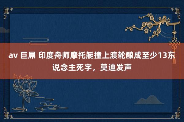 av 巨屌 印度舟师摩托艇撞上渡轮酿成至少13东说念主死字，莫迪发声