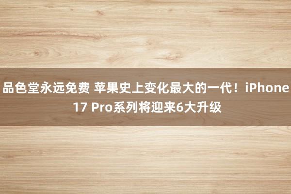 品色堂永远免费 苹果史上变化最大的一代！iPhone 17 Pro系列将迎来6大升级