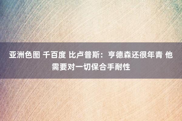 亚洲色图 千百度 比卢普斯：亨德森还很年青 他需要对一切保合手耐性