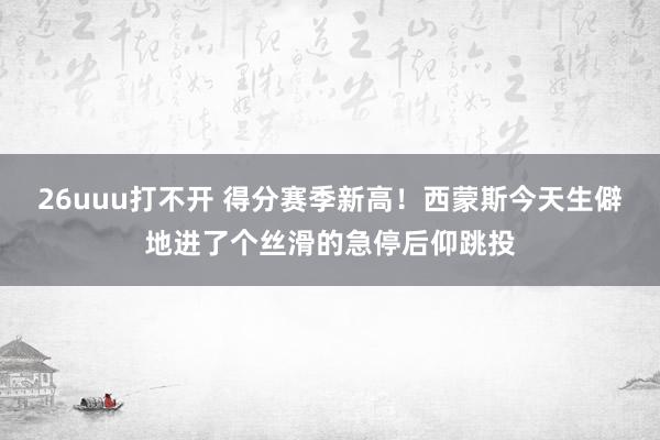 26uuu打不开 得分赛季新高！西蒙斯今天生僻地进了个丝滑的急停后仰跳投