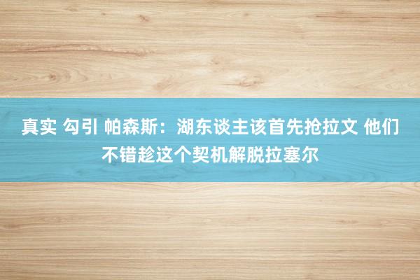 真实 勾引 帕森斯：湖东谈主该首先抢拉文 他们不错趁这个契机解脱拉塞尔