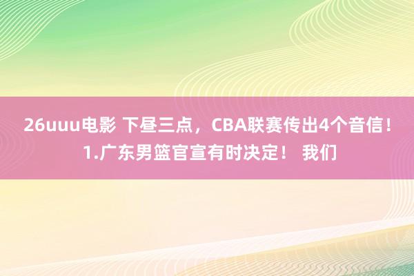 26uuu电影 下昼三点，CBA联赛传出4个音信！ 1.广东男篮官宣有时决定！ 我们