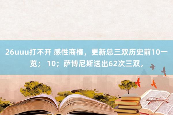 26uuu打不开 感性商榷，更新总三双历史前10一览； 10；萨博尼斯送出62次三双，