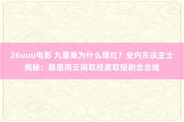 26uuu电影 九重奏为什么爆红？业内东谈主士揭秘：跟墨雨云间取经袭取短剧念念维