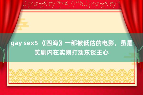 gay sex5 《四海》一部被低估的电影，虽是笑剧内在实则打动东谈主心