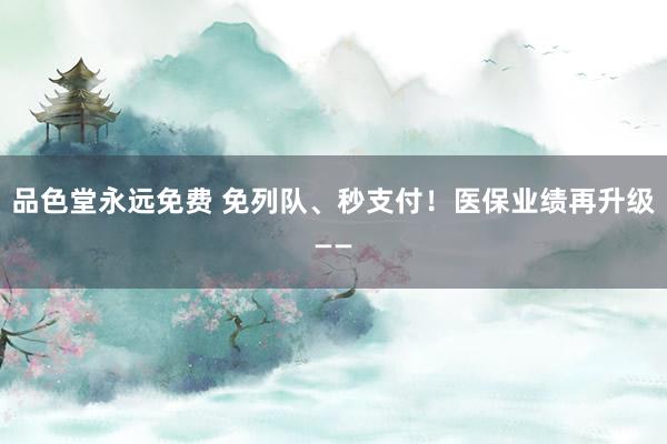 品色堂永远免费 免列队、秒支付！医保业绩再升级——