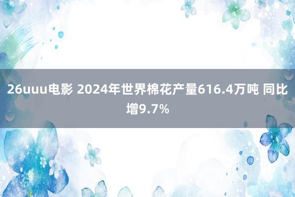 26uuu电影 2024年世界棉花产量616.4万吨 同比增9.7%