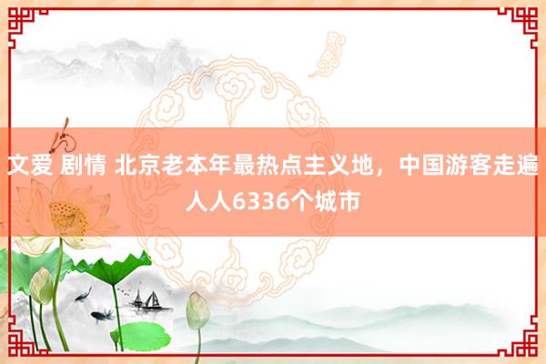 文爱 剧情 北京老本年最热点主义地，中国游客走遍人人6336个城市