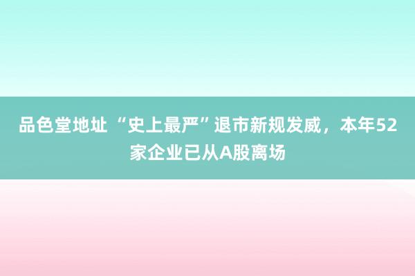 品色堂地址 “史上最严”退市新规发威，本年52家企业已从A股离场