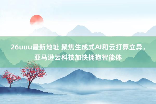 26uuu最新地址 聚焦生成式AI和云打算立异，亚马逊云科技加快拥抱智能体