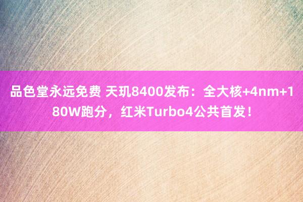 品色堂永远免费 天玑8400发布：全大核+4nm+180W跑分，红米Turbo4公共首发！