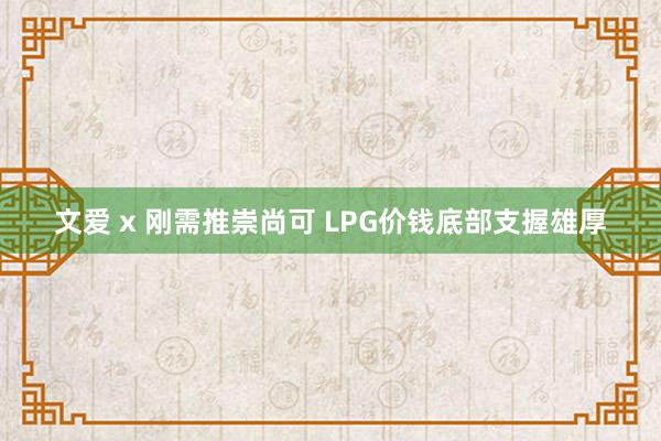 文爱 x 刚需推崇尚可 LPG价钱底部支握雄厚