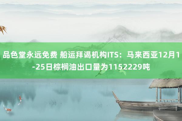 品色堂永远免费 船运拜谒机构ITS：马来西亚12月1-25日棕榈油出口量为1152229吨