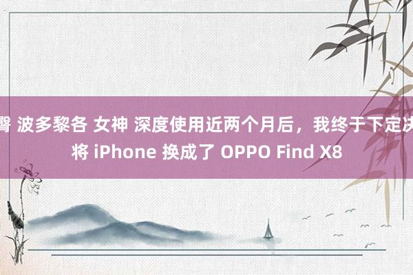 巨臀 波多黎各 女神 深度使用近两个月后，我终于下定决心将 iPhone 换成了 OPPO Find X8