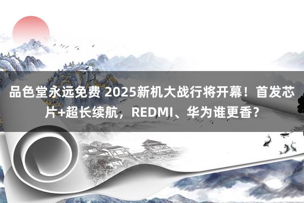 品色堂永远免费 2025新机大战行将开幕！首发芯片+超长续航，REDMI、华为谁更香？