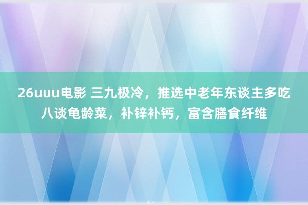 26uuu电影 三九极冷，推选中老年东谈主多吃八谈龟龄菜，补锌补钙，富含膳食纤维