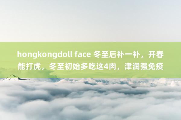 hongkongdoll face 冬至后补一补，开春能打虎，冬至初始多吃这4肉，津润强免疫