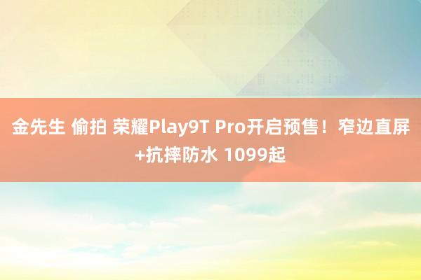 金先生 偷拍 荣耀Play9T Pro开启预售！窄边直屏+抗摔防水 1099起