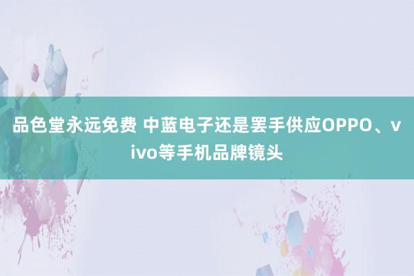 品色堂永远免费 中蓝电子还是罢手供应OPPO、vivo等手机品牌镜头