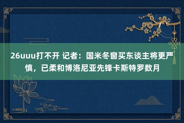 26uuu打不开 记者：国米冬窗买东谈主将更严慎，已柔和博洛尼亚先锋卡斯特罗数月