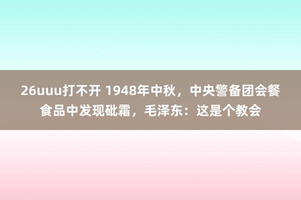 26uuu打不开 1948年中秋，中央警备团会餐食品中发现砒霜，毛泽东：这是个教会