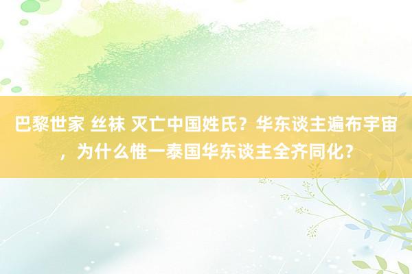 巴黎世家 丝袜 灭亡中国姓氏？华东谈主遍布宇宙，为什么惟一泰国华东谈主全齐同化？