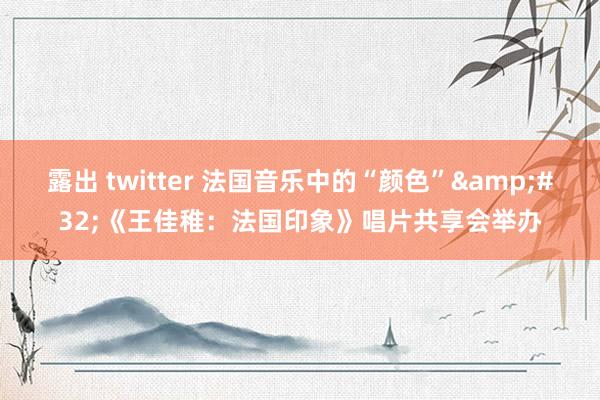 露出 twitter 法国音乐中的“颜色”&#32;《王佳稚：法国印象》唱片共享会举办