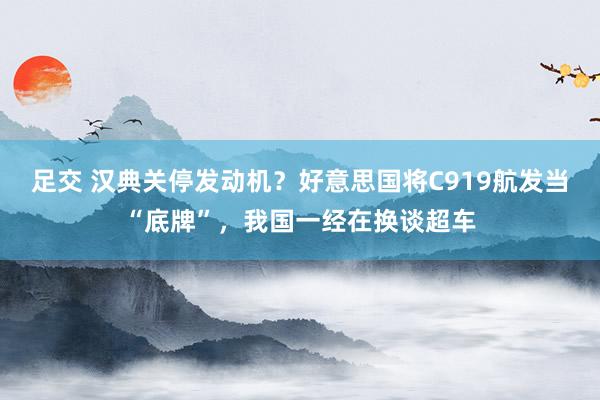 足交 汉典关停发动机？好意思国将C919航发当“底牌”，我国一经在换谈超车