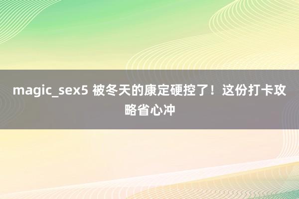 magic_sex5 被冬天的康定硬控了！这份打卡攻略省心冲