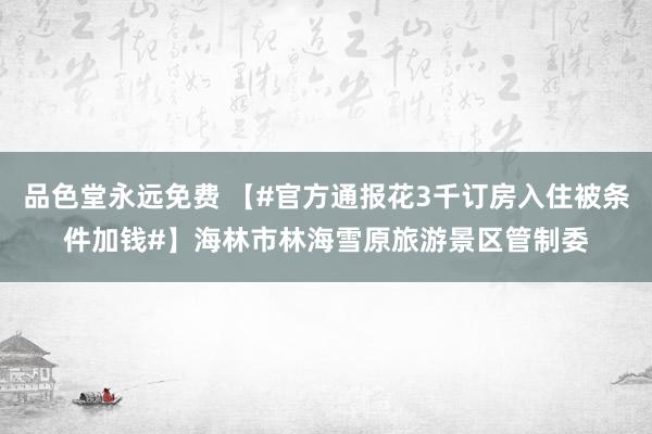 品色堂永远免费 【#官方通报花3千订房入住被条件加钱#】海林市林海雪原旅游景区管制委