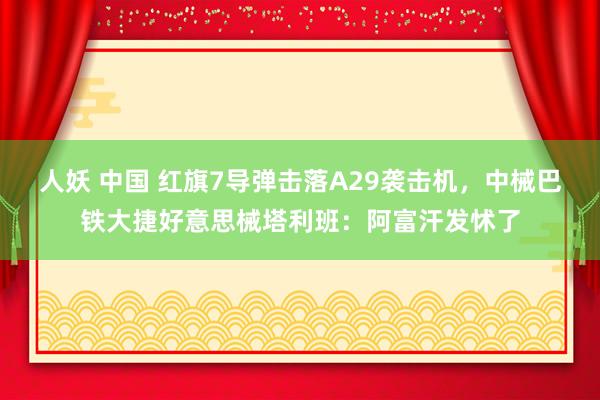 人妖 中国 红旗7导弹击落A29袭击机，中械巴铁大捷好意思械塔利班：阿富汗发怵了