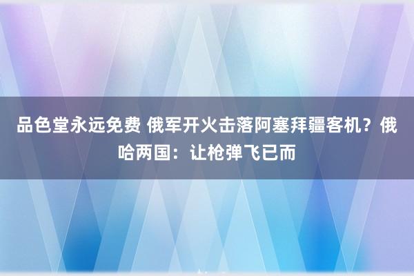 品色堂永远免费 俄军开火击落阿塞拜疆客机？俄哈两国：让枪弹飞已而