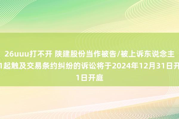 26uuu打不开 陕建股份当作被告/被上诉东说念主的1起触及交易条约纠纷的诉讼将于2024年12月31日开庭