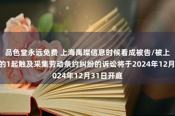 品色堂永远免费 上海禹璨信息时候看成被告/被上诉东谈主的1起触及采集劳动条约纠纷的诉讼将于2024年12月31日开庭