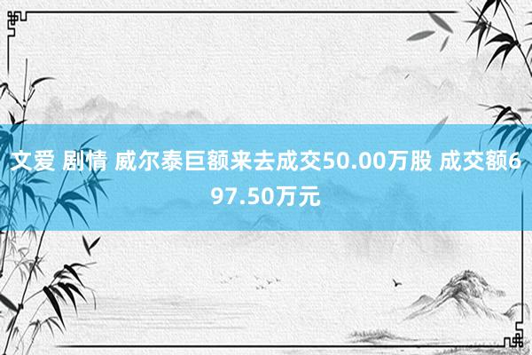 文爱 剧情 威尔泰巨额来去成交50.00万股 成交额697.50万元