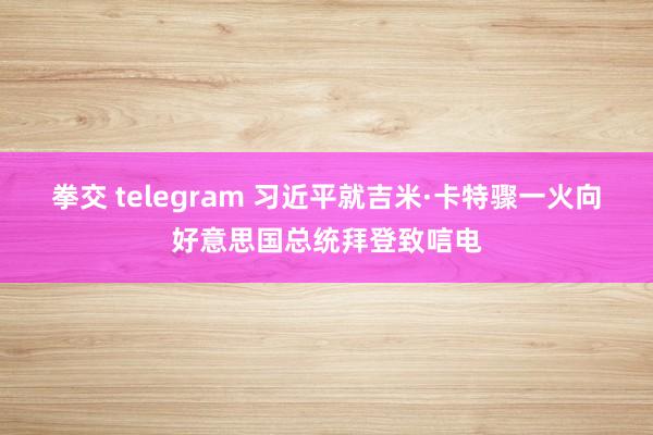 拳交 telegram 习近平就吉米·卡特骤一火向好意思国总统拜登致唁电