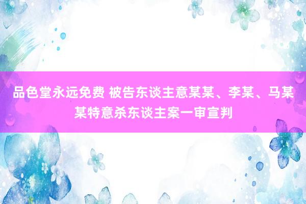 品色堂永远免费 被告东谈主意某某、李某、马某某特意杀东谈主案一审宣判