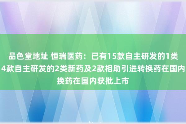 品色堂地址 恒瑞医药：已有15款自主研发的1类转换药、4款自主研发的2类新药及2款相助引进转换药在国内获批上市