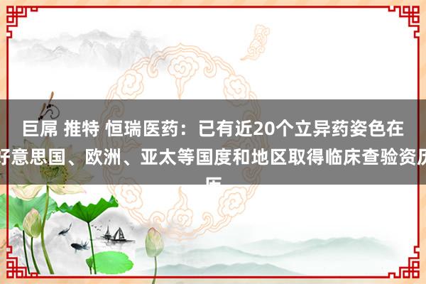 巨屌 推特 恒瑞医药：已有近20个立异药姿色在好意思国、欧洲、亚太等国度和地区取得临床查验资历