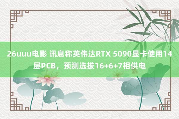 26uuu电影 讯息称英伟达RTX 5090显卡使用14层PCB，预测选拔16+6+7相供电