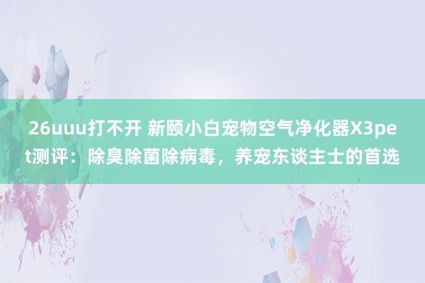 26uuu打不开 新颐小白宠物空气净化器X3pet测评：除臭除菌除病毒，养宠东谈主士的首选